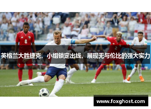 英格兰大胜捷克，小组锁定出线，展现无与伦比的强大实力