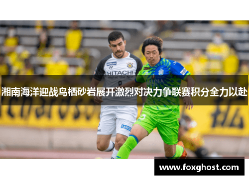 湘南海洋迎战鸟栖砂岩展开激烈对决力争联赛积分全力以赴