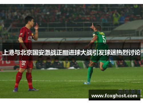 上港与北京国安激战正酣进球大战引发球迷热烈讨论
