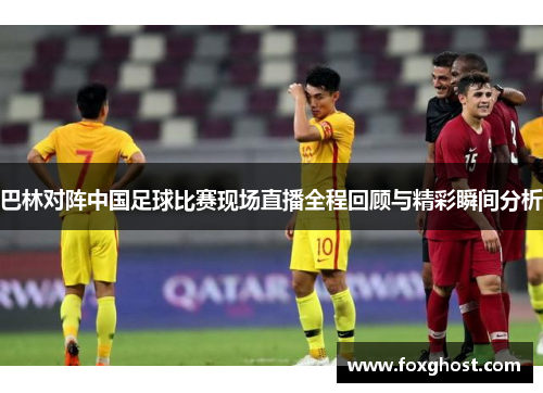 巴林对阵中国足球比赛现场直播全程回顾与精彩瞬间分析