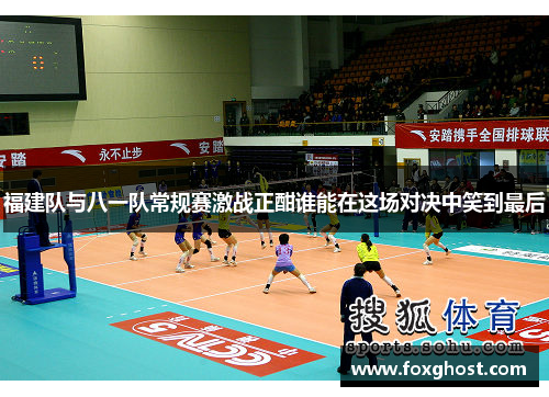 福建队与八一队常规赛激战正酣谁能在这场对决中笑到最后